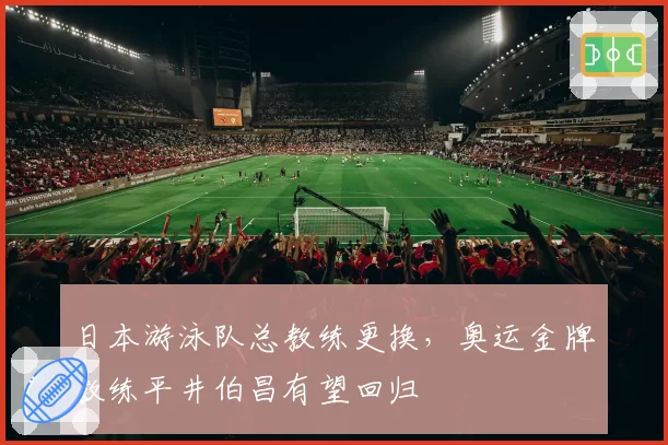 日本游泳队总教练更换，奥运金牌教练平井伯昌有望回归