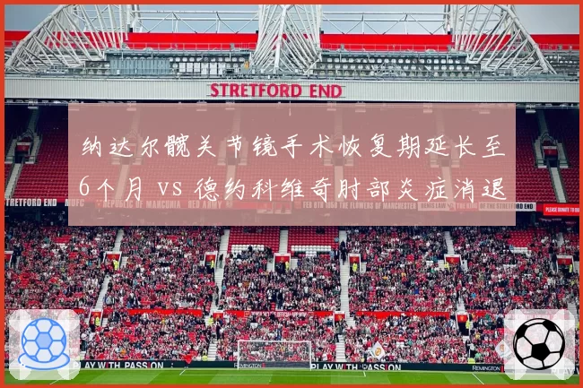 纳达尔髋关节镜手术恢复期延长至6个月 vs 德约科维奇肘部炎症消退，红土赛季竞争格局生变
