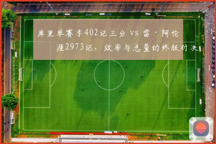 库里单赛季402记三分 vs 雷·阿伦生涯2973记，效率与总量的终极对决