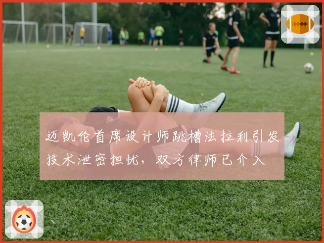 迈凯伦首席设计师跳槽法拉利引发技术泄密担忧，双方律师已介入