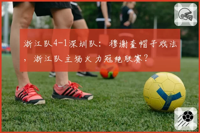 浙江队4-1深圳队：穆谢奎帽子戏法，浙江队主场火力冠绝联赛？