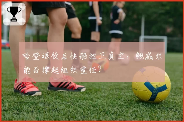 哈登退役后快船控卫真空，鲍威尔能否撑起组织重任？