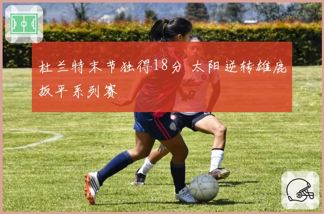 杜兰特末节独得18分 太阳逆转雄鹿扳平系列赛