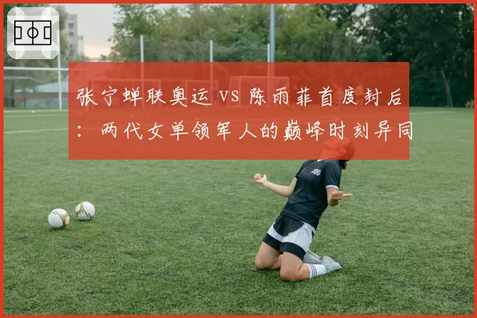 张宁蝉联奥运 vs 陈雨菲首度封后：两代女单领军人的巅峰时刻异同