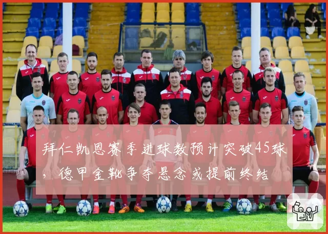 拜仁凯恩赛季进球数预计突破45球，德甲金靴争夺悬念或提前终结