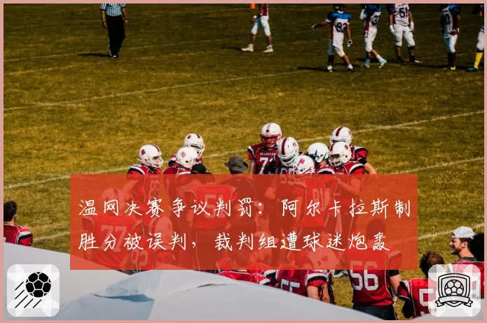 温网决赛争议判罚：阿尔卡拉斯制胜分被误判，裁判组遭球迷炮轰