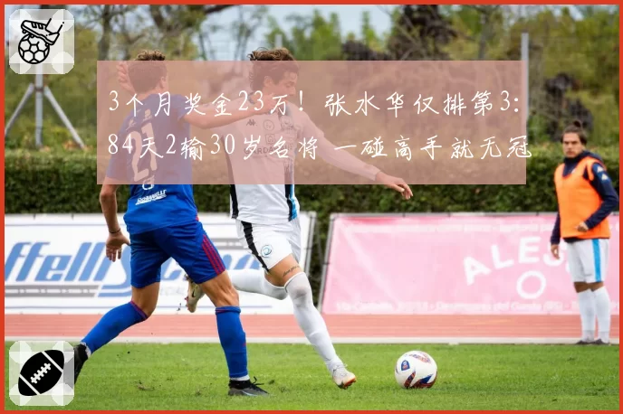 3个月奖金23万！张水华仅排第3：84天2输30岁名将 一碰高手就无冠