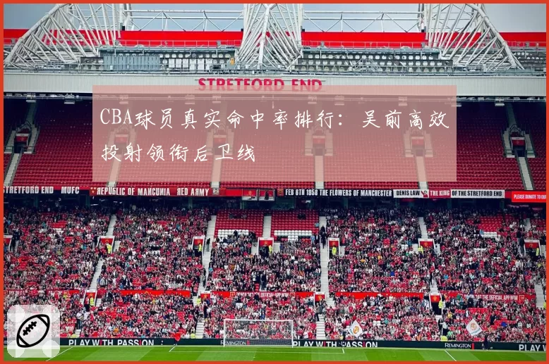 CBA球员真实命中率排行：吴前高效投射领衔后卫线