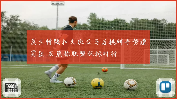 莫兰特隔扣文班亚马后挑衅手势遭罚款 灰熊称联盟双标对待