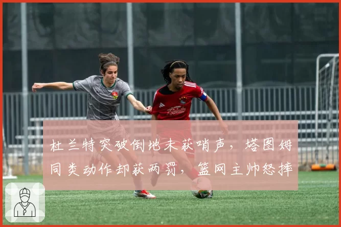 杜兰特突破倒地未获哨声，塔图姆同类动作却获两罚，篮网主帅怒摔战术板