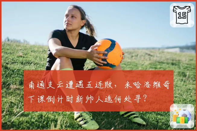 南通支云遭遇五连败，米哈洛维奇下课倒计时新帅人选何处寻？