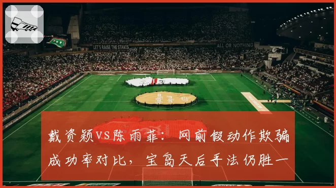 戴资颖vs陈雨菲：网前假动作欺骗成功率对比，宝岛天后手法仍胜一筹