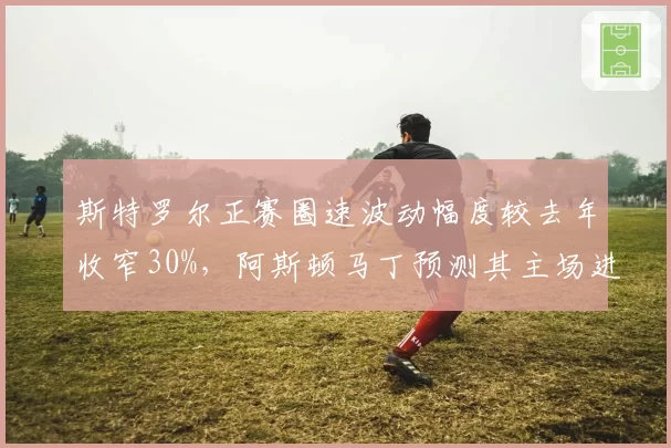 斯特罗尔正赛圈速波动幅度较去年收窄30%，阿斯顿马丁预测其主场进前八