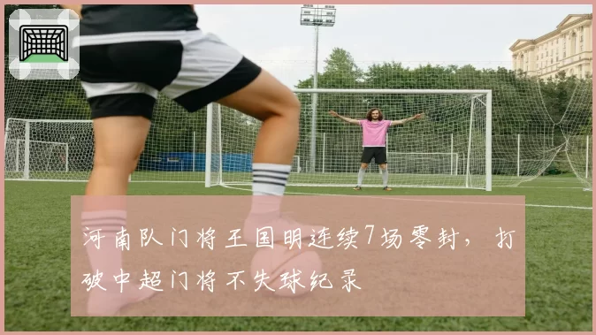 河南队门将王国明连续7场零封，打破中超门将不失球纪录