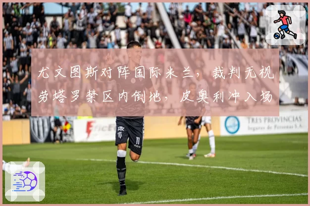 尤文图斯对阵国际米兰，裁判无视劳塔罗禁区内倒地，皮奥利冲入场内理论