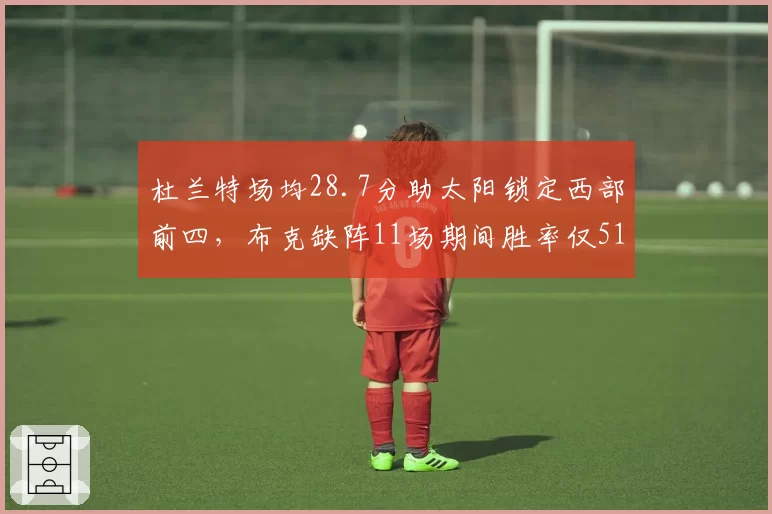 杜兰特场均28.7分助太阳锁定西部前四，布克缺阵11场期间胜率仅51%