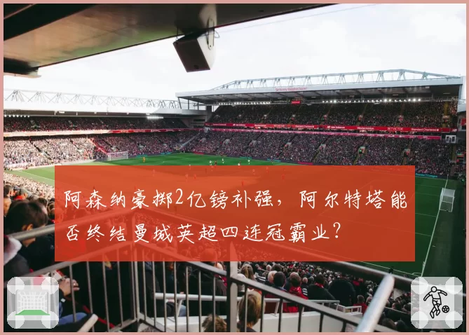 阿森纳豪掷2亿镑补强，阿尔特塔能否终结曼城英超四连冠霸业？