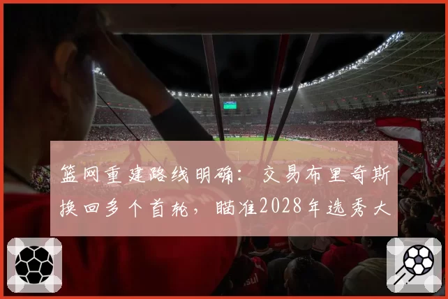 篮网重建路线明确：交易布里奇斯换回多个首轮，瞄准2028年选秀大年