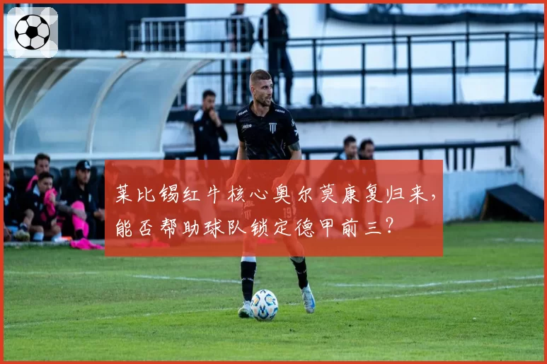 莱比锡红牛核心奥尔莫康复归来，能否帮助球队锁定德甲前三？