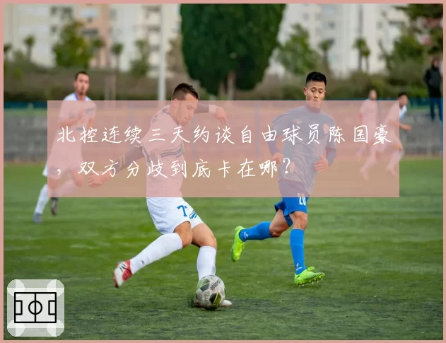 北控连续三天约谈自由球员陈国豪，双方分歧到底卡在哪？