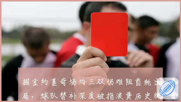 掘金约基奇场均三双仍难阻首轮出局，球队替补深度被指浪费历史级赛季