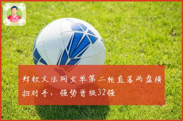 郑钦文法网女单第二轮直落两盘横扫对手，强势晋级32强