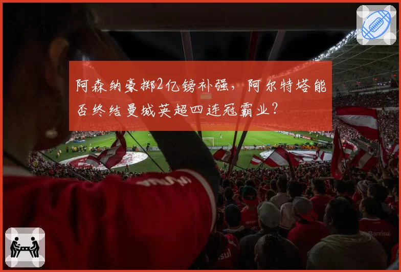阿森纳豪掷2亿镑补强，阿尔特塔能否终结曼城英超四连冠霸业？