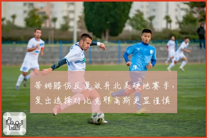 蒂姆膝伤反复放弃北美硬地赛季，复出选择对比克耶高斯更显谨慎