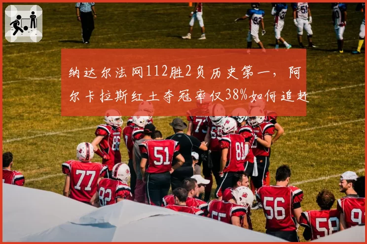 纳达尔法网112胜2负历史第一，阿尔卡拉斯红土夺冠率仅38%如何追赶？