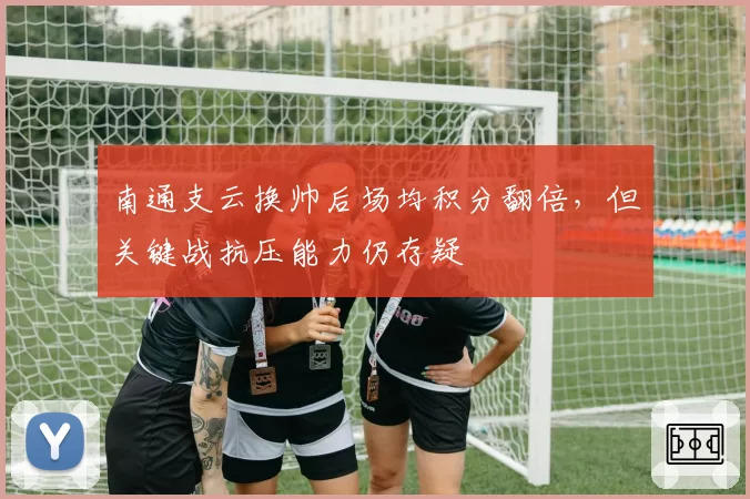 南通支云换帅后场均积分翻倍，但关键战抗压能力仍存疑