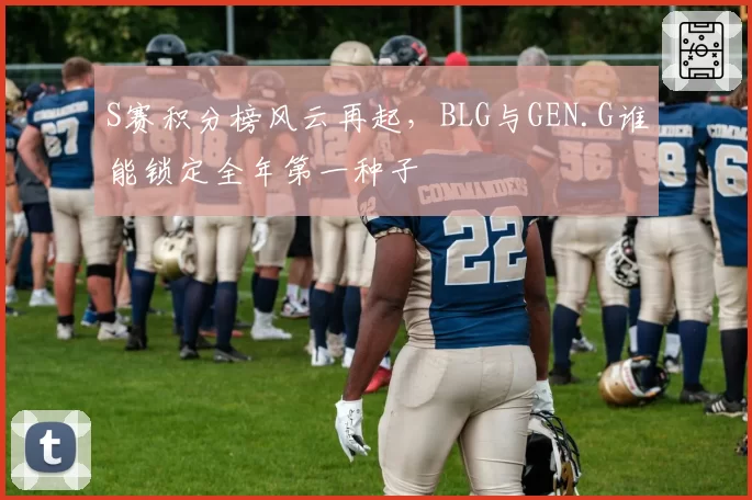 S赛积分榜风云再起,BLG与GEN.G谁能锁定全年第一种子