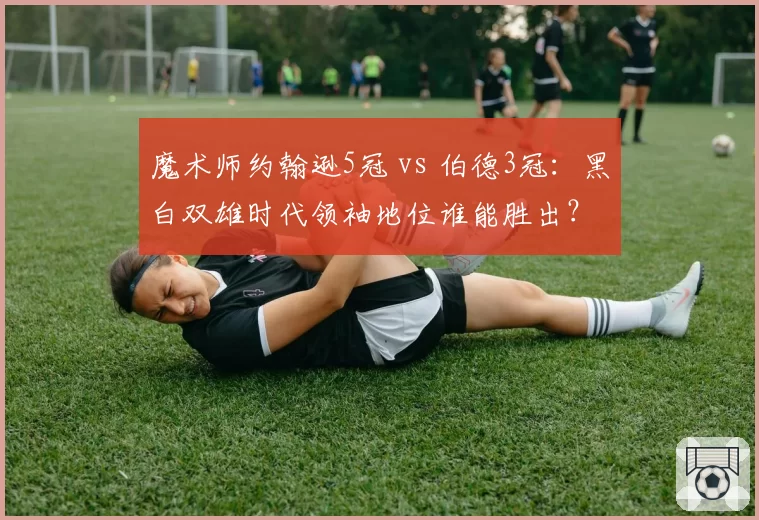 魔术师约翰逊5冠 vs 伯德3冠：黑白双雄时代领袖地位谁能胜出？