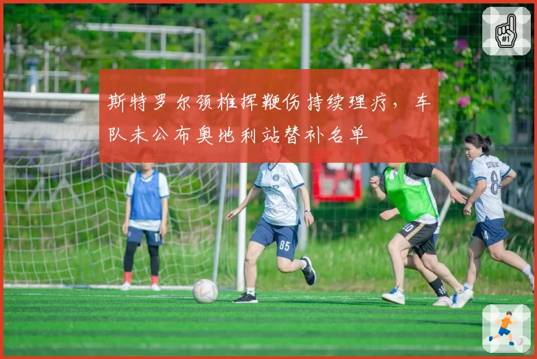 斯特罗尔颈椎挥鞭伤持续理疗，车队未公布奥地利站替补名单