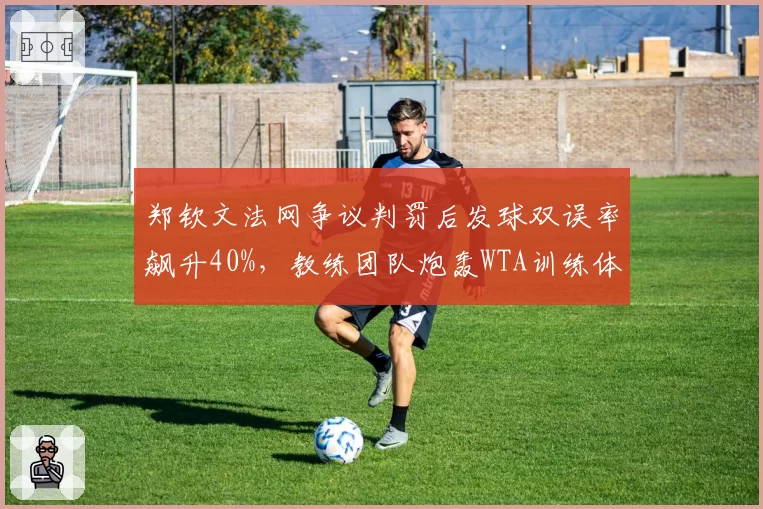 郑钦文法网争议判罚后发球双误率飙升40%，教练团队炮轰WTA训练体系形同虚设