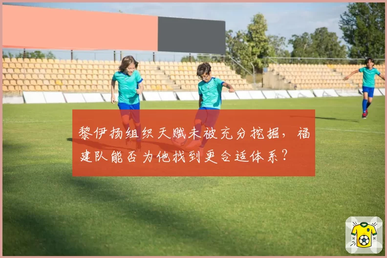 黎伊扬组织天赋未被充分挖掘,福建队能否为他找到更合适体系?