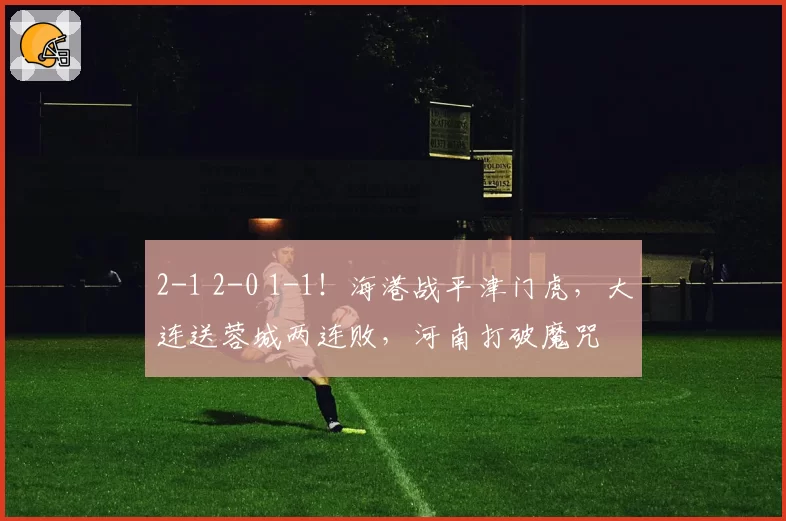 2-1 2-0 1-1！海港战平津门虎，大连送蓉城两连败，河南打破魔咒