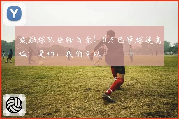 鼓励球队逆转马竞！6万巴萨球迷高喊：是的，我们可以