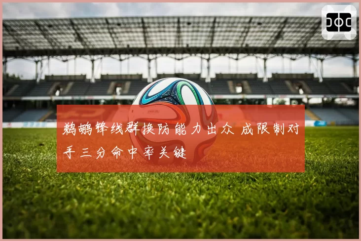鹈鹕锋线群换防能力出众 成限制对手三分命中率关键