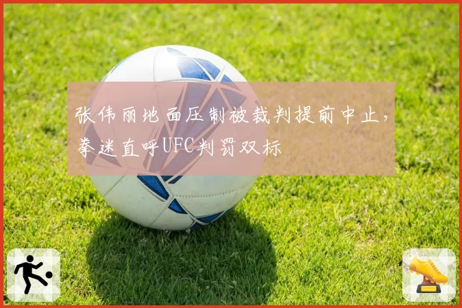 张伟丽地面压制被裁判提前中止，拳迷直呼UFC判罚双标