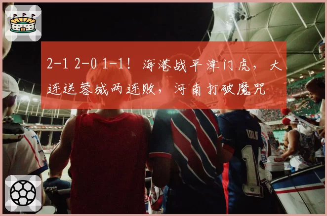 2-1 2-0 1-1！海港战平津门虎，大连送蓉城两连败，河南打破魔咒
