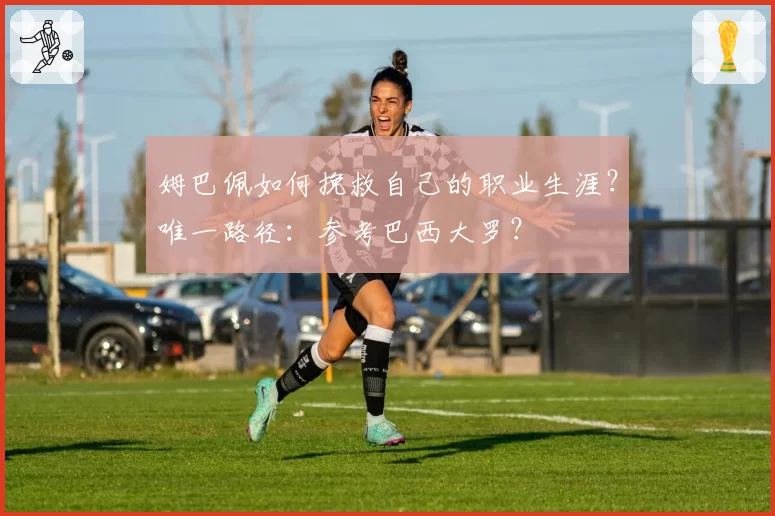 姆巴佩如何挽救自己的职业生涯？唯一路径：参考巴西大罗？