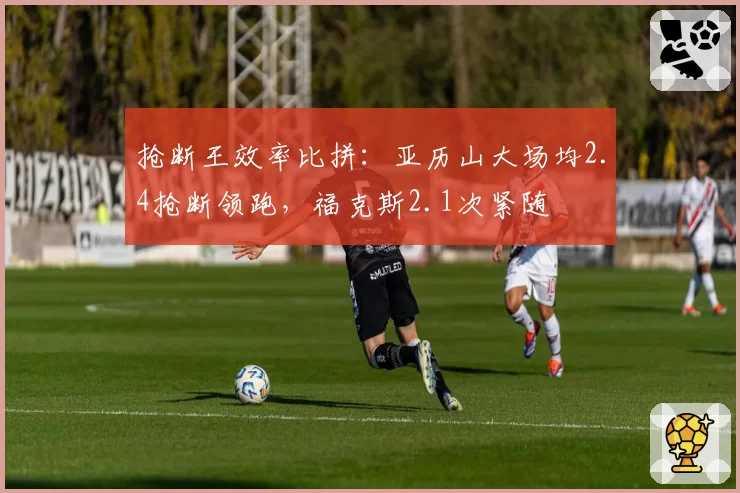 抢断王效率比拼：亚历山大场均2.4抢断领跑，福克斯2.1次紧随