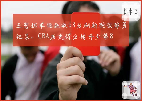 王哲林单场狂砍68分刷新现役球员纪录，CBA历史得分榜升至第8