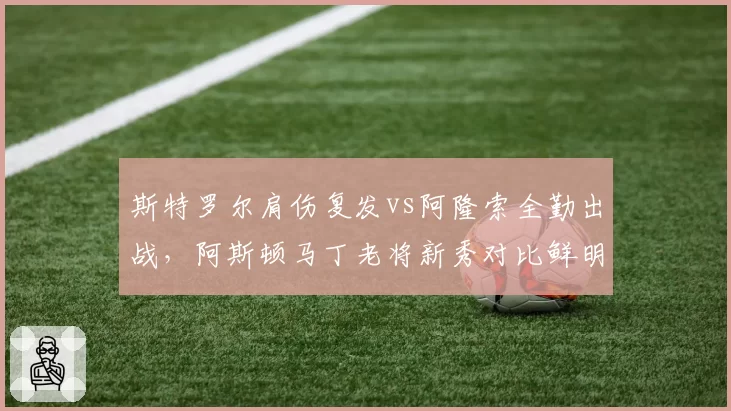 斯特罗尔肩伤复发vs阿隆索全勤出战，阿斯顿马丁老将新秀对比鲜明