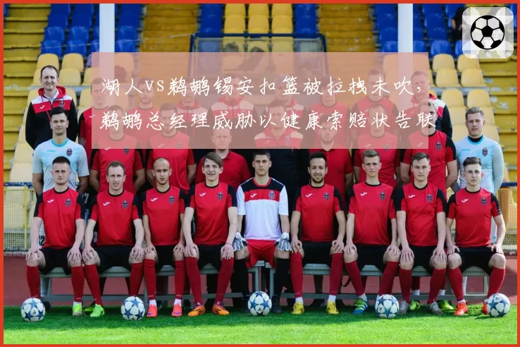 湖人vs鹈鹕锡安扣篮被拉拽未吹，鹈鹕总经理威胁以健康索赔状告联盟纵容恶意犯规