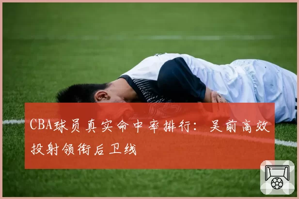 CBA球员真实命中率排行：吴前高效投射领衔后卫线