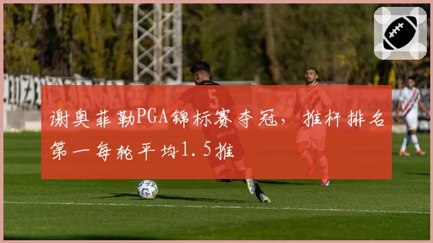 谢奥菲勒PGA锦标赛夺冠，推杆排名第一每轮平均1.5推