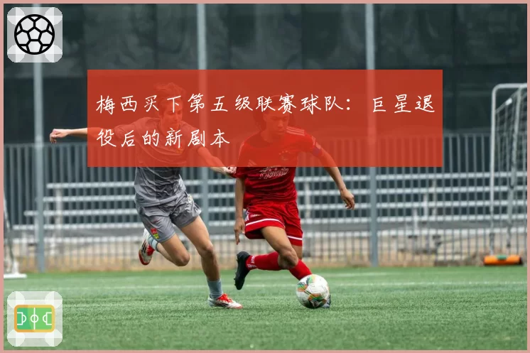 梅西买下第五级联赛球队：巨星退役后的新剧本