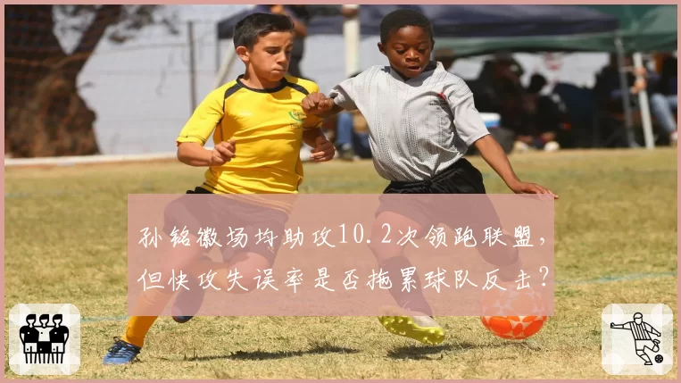 孙铭徽场均助攻10.2次领跑联盟,但快攻失误率是否拖累球队反击?