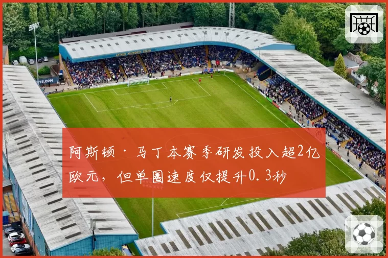 阿斯顿·马丁本赛季研发投入超2亿欧元，但单圈速度仅提升0.3秒